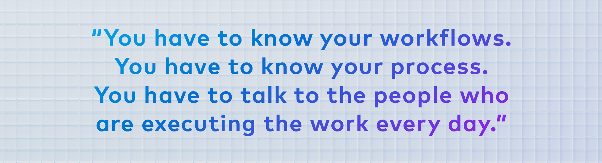 Stylized quote graphic reading "You have to know your workflows. You have to know your process. You have to talk to the people who are executing the work every day."